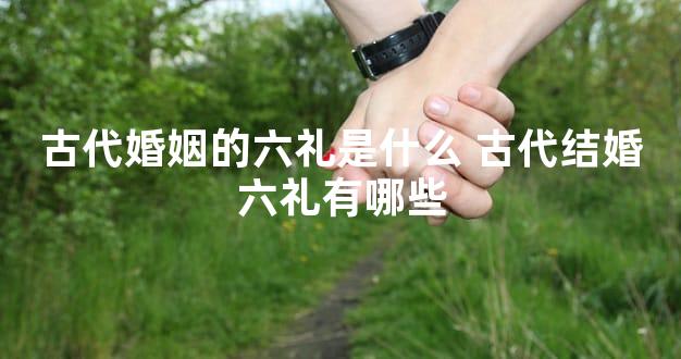古代婚姻的六礼是什么 古代结婚六礼有哪些